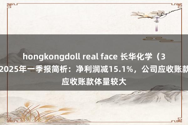 hongkongdoll real face 长华化学（301518）2025年一季报简析：净利润减15.1%，公司应收账款体量较大