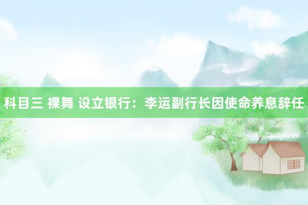 科目三 裸舞 设立银行：李运副行长因使命养息辞任