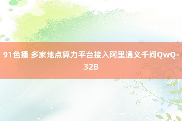 91色播 多家地点算力平台接入阿里通义千问QwQ-32B