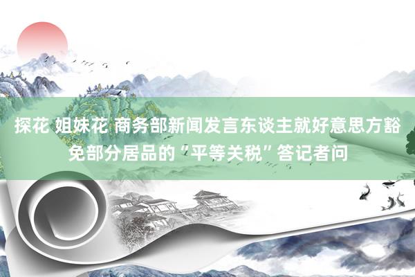 探花 姐妹花 商务部新闻发言东谈主就好意思方豁免部分居品的“平等关税”答记者问
