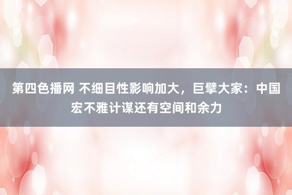 第四色播网 不细目性影响加大，巨擘大家：中国宏不雅计谋还有空间和余力