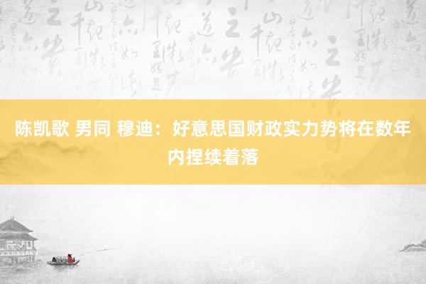 陈凯歌 男同 穆迪：好意思国财政实力势将在数年内捏续着落