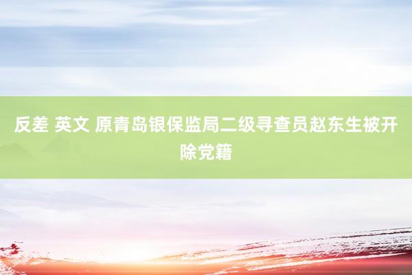 反差 英文 原青岛银保监局二级寻查员赵东生被开除党籍