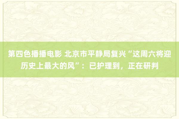 第四色播播电影 北京市平静局复兴“这周六将迎历史上最大的风”：已护理到，正在研判