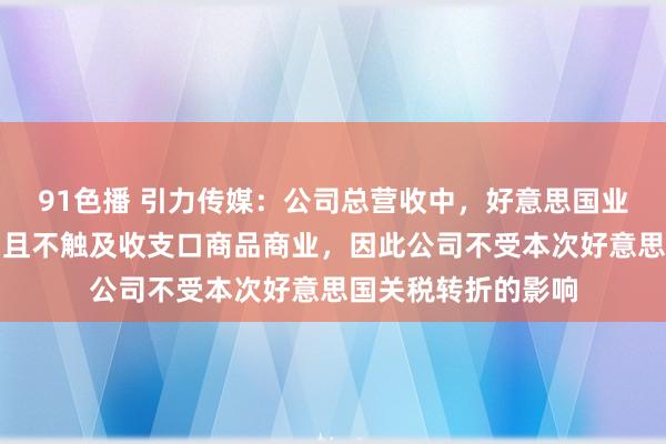 91色播 引力传媒：公司总营收中，好意思国业务收入占相比小，且不触及收支口商品商业，因此公司不受本次好意思国关税转折的影响