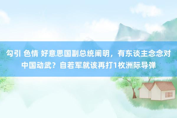 勾引 色情 好意思国副总统阐明，有东谈主念念对中国动武？自若军就该再打1枚洲际导弹