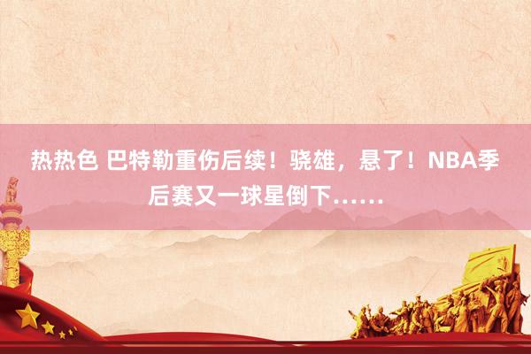 热热色 巴特勒重伤后续！骁雄，悬了！NBA季后赛又一球星倒下……