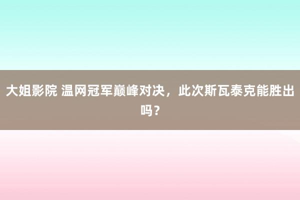 大姐影院 温网冠军巅峰对决，此次斯瓦泰克能胜出吗？