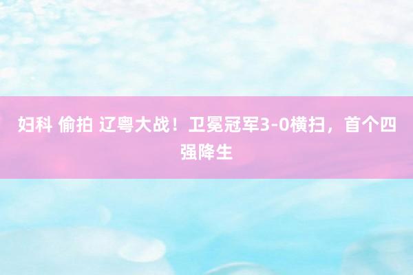 妇科 偷拍 辽粤大战！卫冕冠军3-0横扫，首个四强降生