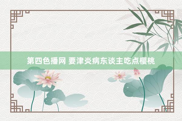 第四色播网 要津炎病东谈主吃点樱桃