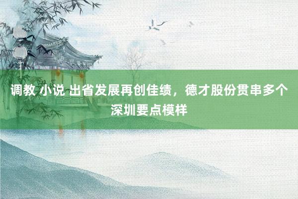 调教 小说 出省发展再创佳绩，德才股份贯串多个深圳要点模样