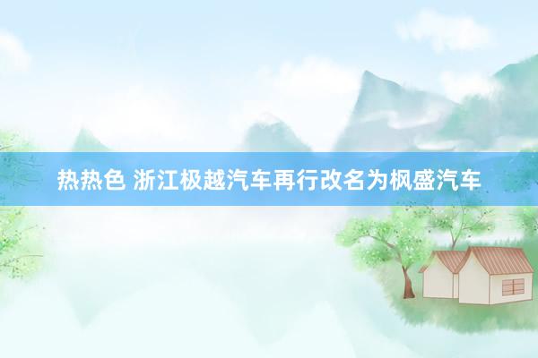 热热色 浙江极越汽车再行改名为枫盛汽车