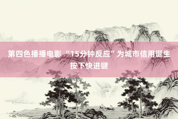 第四色播播电影 “15分钟反应”为城市信用诞生按下快进键