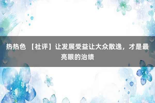热热色 【社评】让发展受益让大众散逸，才是最亮眼的治绩