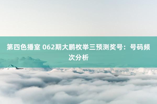 第四色播室 062期大鹏枚举三预测奖号：号码频次分析