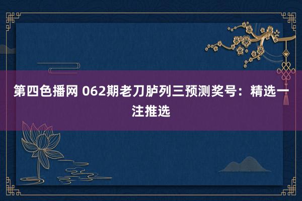 第四色播网 062期老刀胪列三预测奖号：精选一注推选