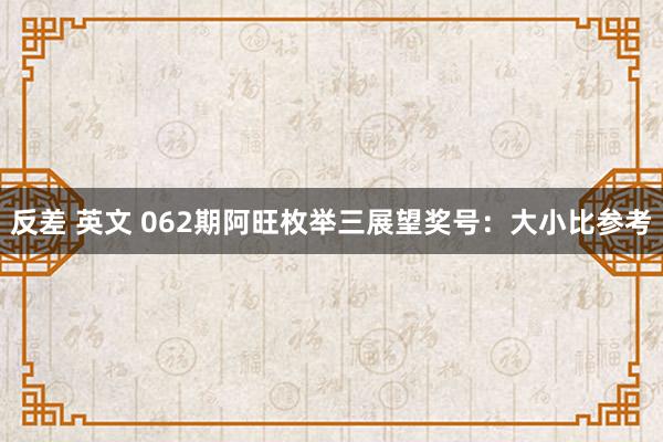 反差 英文 062期阿旺枚举三展望奖号：大小比参考