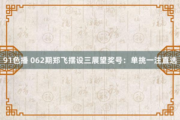 91色播 062期郑飞摆设三展望奖号：单挑一注直选