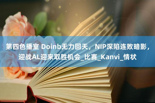 第四色播室 Doinb无力回天，NIP深陷连败暗影，迎战AL迎来取胜机会_比赛_Kanvi_情状