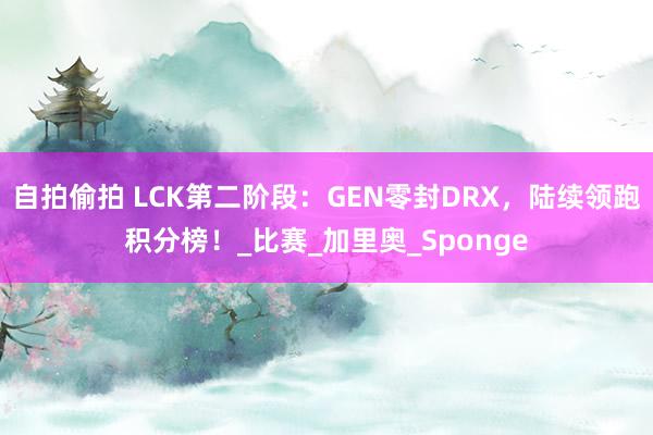 自拍偷拍 LCK第二阶段：GEN零封DRX，陆续领跑积分榜！_比赛_加里奥_Sponge