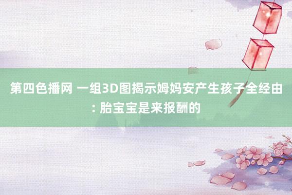 第四色播网 一组3D图揭示姆妈安产生孩子全经由: 胎宝宝是来报酬的