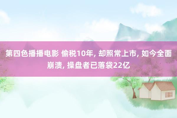 第四色播播电影 偷税10年， 却照常上市， 如今全面崩溃， 操盘者已落袋22亿