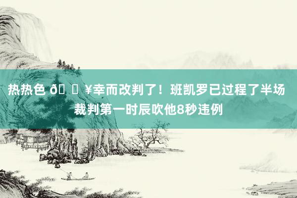 热热色 😥幸而改判了！班凯罗已过程了半场 裁判第一时辰吹他8秒违例