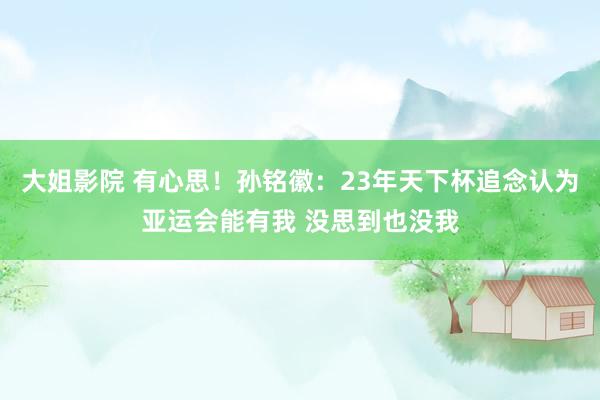 大姐影院 有心思！孙铭徽：23年天下杯追念认为亚运会能有我 没思到也没我