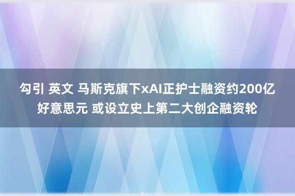 勾引 英文 马斯克旗下xAI正护士融资约200亿好意思元 或设立史上第二大创企融资轮
