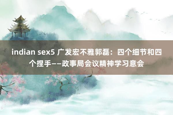indian sex5 广发宏不雅郭磊：四个细节和四个捏手——政事局会议精神学习意会