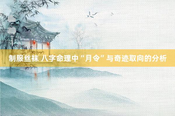 制服丝袜 八字命理中“月令”与奇迹取向的分析