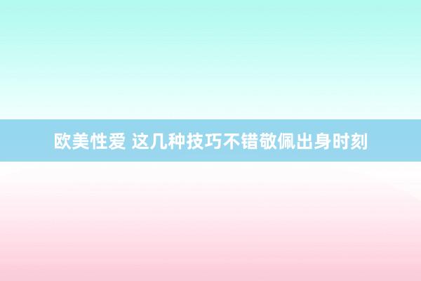 欧美性爱 这几种技巧不错敬佩出身时刻