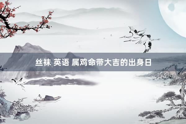 丝袜 英语 属鸡命带大吉的出身日